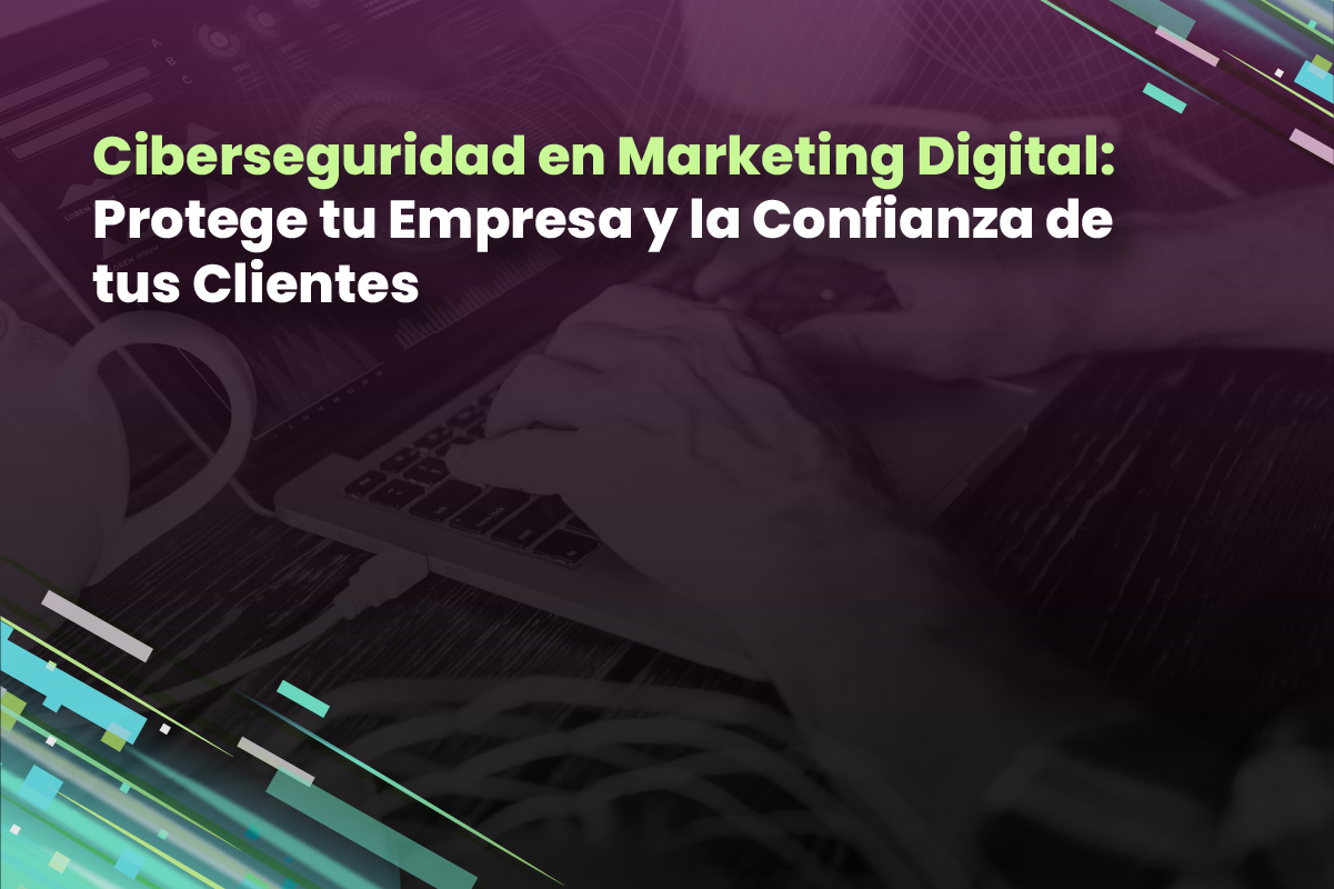 Ciberseguridad en Marketing Digital: Protege tu Empresa y la Confianza de tus Clientes